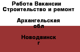 Работа Вакансии - Строительство и ремонт. Архангельская обл.,Новодвинск г.